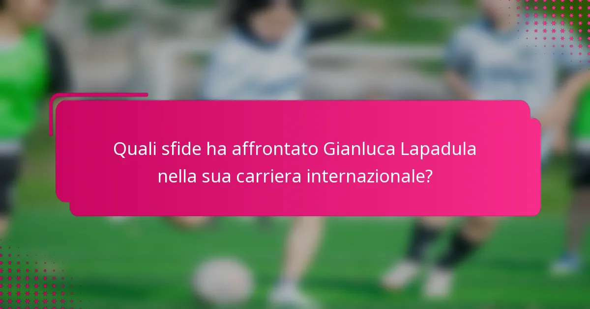 Quali sfide ha affrontato Gianluca Lapadula nella sua carriera internazionale?